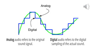 Digital audio refers to the digital
sampling of the actual sound.
Analog audio refers to the original
sound signal.
 