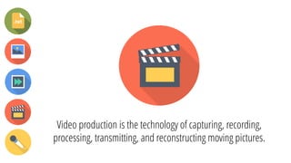 Video production is the technology of capturing, recording,
processing, transmitting, and reconstructing moving pictures.
 