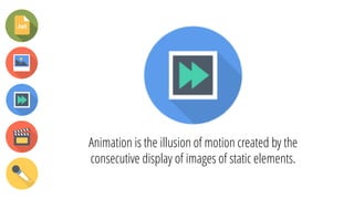 Animation is the illusion of motion created by the
consecutive display of images of static elements.
 