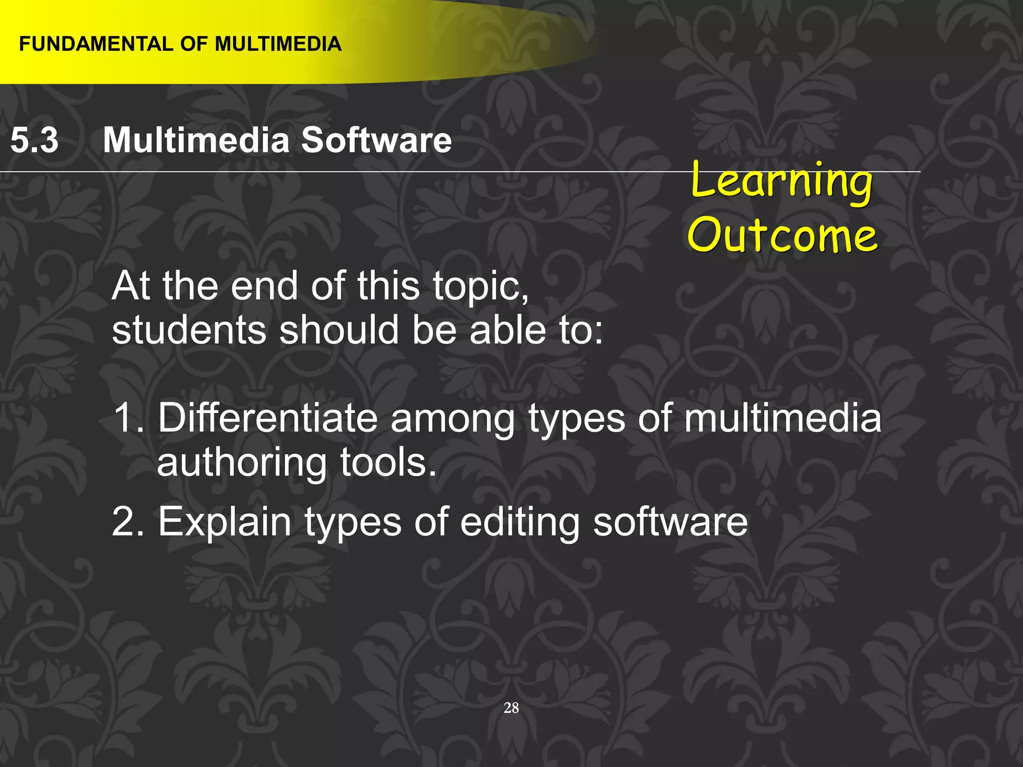 28
FUNDAMENTAL OF MULTIMEDIA
5.3 Multimedia Software
Learning
Outcome
At the end of this topic,
students should be able to:
1. Differentiate among types of multimedia
authoring tools.
2. Explain types of editing software
 