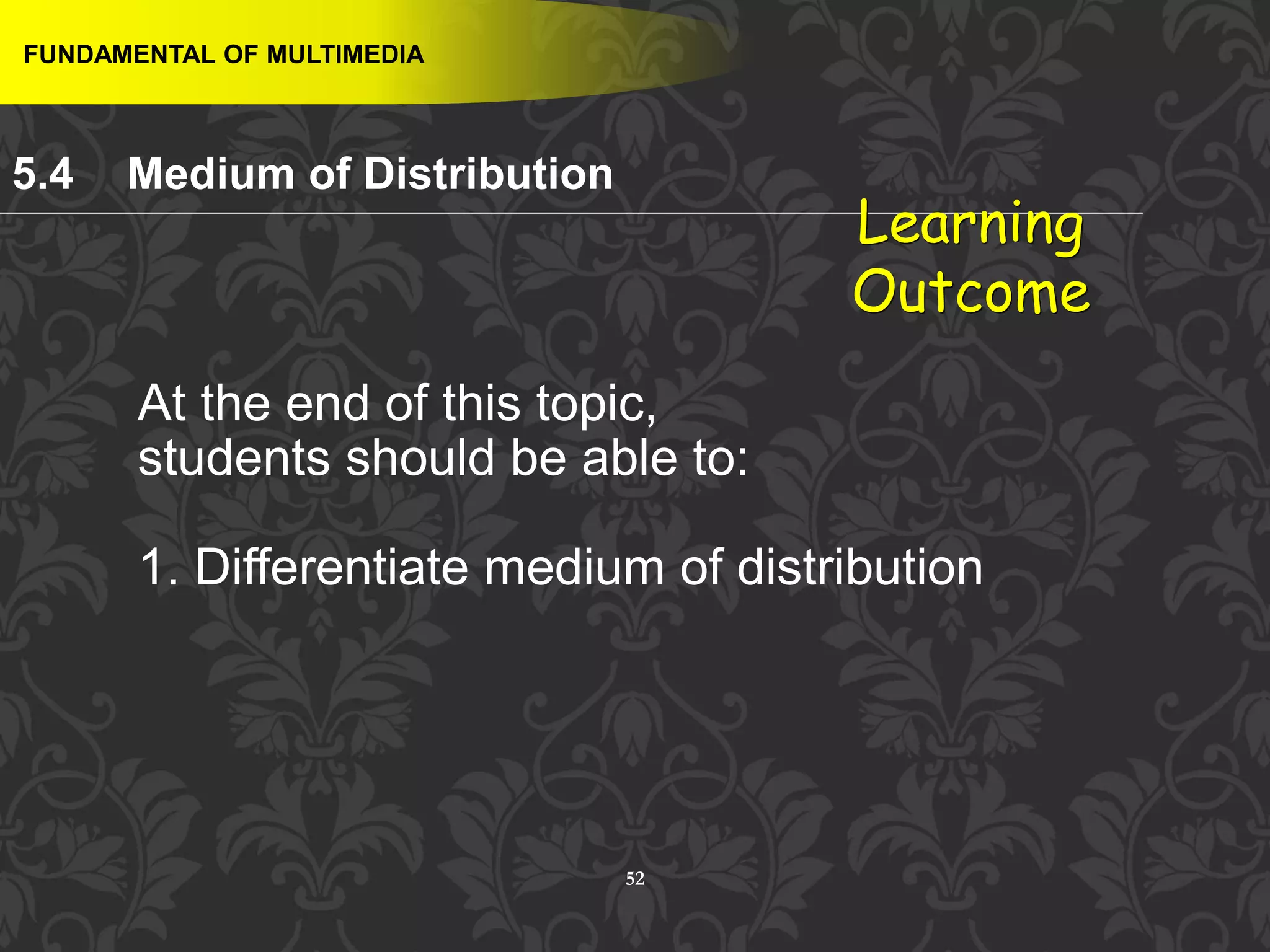 52
FUNDAMENTAL OF MULTIMEDIA
5.4 Medium of Distribution
Learning
Outcome
At the end of this topic,
students should be able to:
1. Differentiate medium of distribution
 