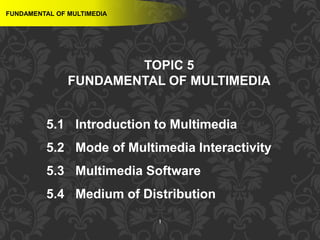 1
TOPIC 5
FUNDAMENTAL OF MULTIMEDIA
5.1 Introduction to Multimedia
5.2 Mode of Multimedia Interactivity
5.3 Multimedia Software
5.4 Medium of Distribution
FUNDAMENTAL OF MULTIMEDIA
 