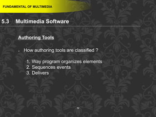 32
FUNDAMENTAL OF MULTIMEDIA
Authoring Tools
 How authoring tools are classified ?
1. Way program organizes elements
2. Sequences events
3. Delivers
5.3 Multimedia Software
 