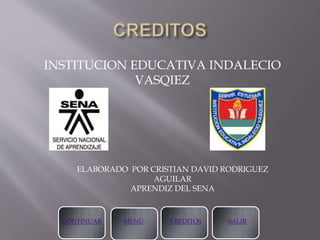 INSTITUCION EDUCATIVA INDALECIO
VASQIEZ
CONTINUAR MENÚ CREDITOS SALIR
ELABORADO POR CRISTIAN DAVID RODRIGUEZ
AGUILAR
APRENDIZ DEL SENA
 