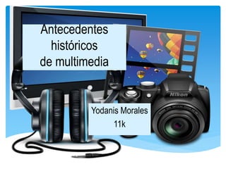 Antecedentes
históricos
de multimedia
Yodanis Morales
11k
 
