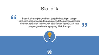 Statistik
Statistik adalah pengetahuan yang berhubungan dengan
cara-cara pengumpulan data atau pengolahan penganalisasian
nya dan penarikan kesimpulan bedasarkan kesimpulan data
dan penganalisasiannya yang dilakukannya.
“
“
 