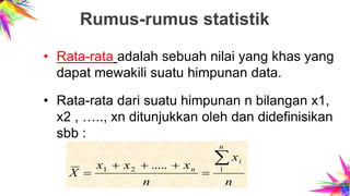 Rumus-rumus statistik
• Rata-rata adalah sebuah nilai yang khas yang
dapat mewakili suatu himpunan data.
• Rata-rata dari suatu himpunan n bilangan x1,
x2 , ….., xn ditunjukkan oleh dan didefinisikan
sbb :
n
x
n
xxx
X
n
i
n



 121 .....
 
