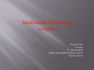 Multimedia Technology
Graphics
Presented By,
T. Janani
II – M.sc(CS&IT)
Nadar Saraswathi College of Arts &
Science, Theni.
 