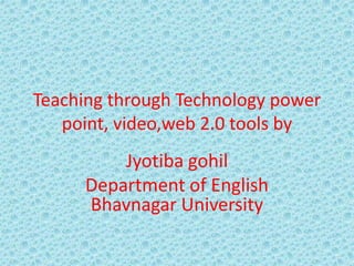 Teaching through Technology power
point, video,web 2.0 tools by
Jyotiba gohil
Department of English
Bhavnagar University
 