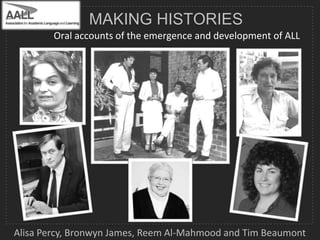 MAKING HISTORIES
Oral accounts of the emergence and development of ALL

Alisa Percy, Bronwyn James, Reem Al-Mahmood and Tim Beaumont

 