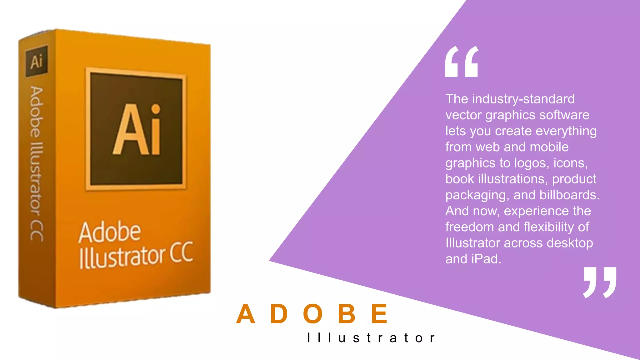 The industry-standard
vector graphics software
lets you create everything
from web and mobile
graphics to logos, icons,
book illustrations, product
packaging, and billboards.
And now, experience the
freedom and flexibility of
Illustrator across desktop
and iPad.
I l l u s t r a t o r
A D O B E
 