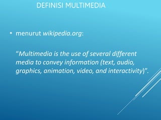 DEFINISI MULTIMEDIA
• menurut wikipedia.org:
“Multimedia is the use of several different
media to convey information (text, audio,
graphics, animation, video, and interactivity)”.
 