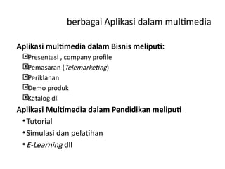 berbagai Aplikasi dalam multimedia
Aplikasi multimedia dalam Bisnis meliputi:
Presentasi , company profile
Pemasaran (Telemarketing)
Periklanan
Demo produk
Katalog dll
Aplikasi Multimedia dalam Pendidikan meliputi
•Tutorial
•Simulasi dan pelatihan
•E-Learning dll
 