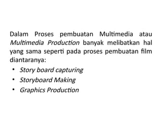 Dalam Proses pembuatan Multimedia atau
Multimedia Production banyak melibatkan hal
yang sama seperti pada proses pembuatan film
diantaranya:
• Story board capturing
• Storyboard Making
• Graphics Production
 