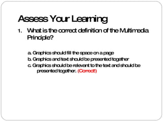 Assess Your Learning What is the correct definition of the Multimedia Principle? a. Graphics should fill the space on a page b. Graphics and text should be presented together  c. Graphics should be relevant to the text and should be presented together.  (Correct!) 