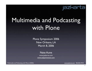 Multimedia and Podcasting
              with Plone
                                           Plone Symposium 2006
                                              New Orleans, LA
                                               March 8, 2006

                                                  Nate Aune
                                                  www.jazkarta.com
                                                www.adaptivewave.com

Multimedia and Podcasting with Plone (3/8/06)                          www.jazkarta.com 866.864.4918
                                                                                                       1