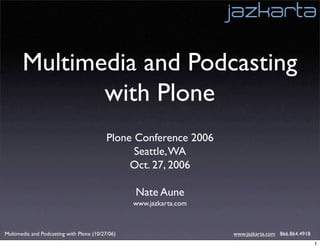 Multimedia and Podcasting
              with Plone
                                           Plone Conference 2006
                                                 Seattle, WA
                                                Oct. 27, 2006

                                                  Nate Aune
                                                  www.jazkarta.com



Multimedia and Podcasting with Plone (10/27/06)                      www.jazkarta.com 866.864.4918
                                                                                                     1