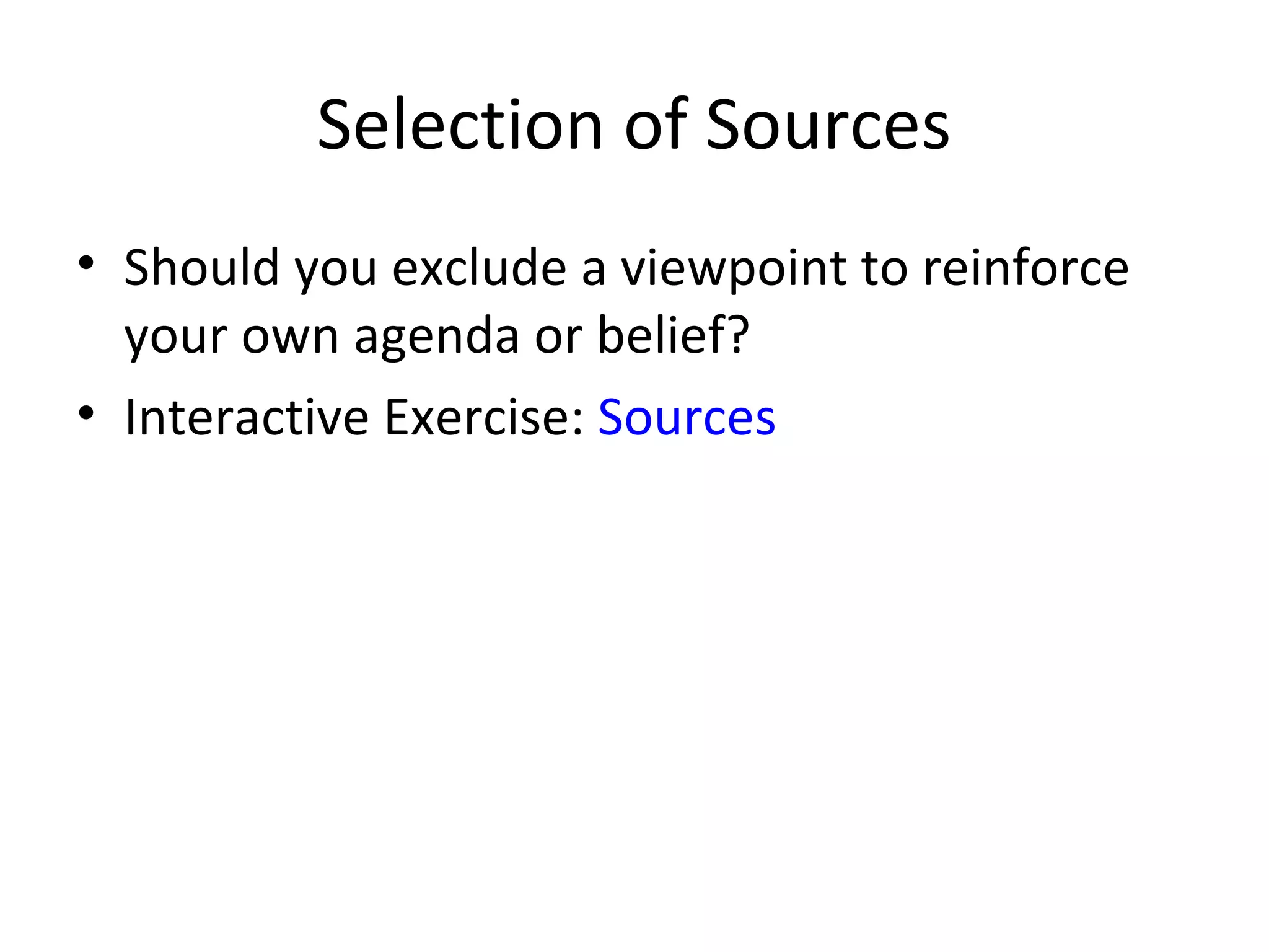 Selection of Sources
• Should you exclude a viewpoint to reinforce
your own agenda or belief?
• Interactive Exercise: Sources
 