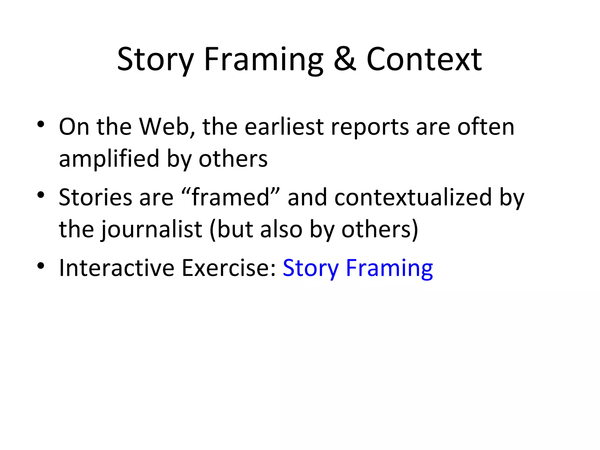 Story Framing & Context
• On the Web, the earliest reports are often
amplified by others
• Stories are “framed” and contextualized by
the journalist (but also by others)
• Interactive Exercise: Story Framing
 
