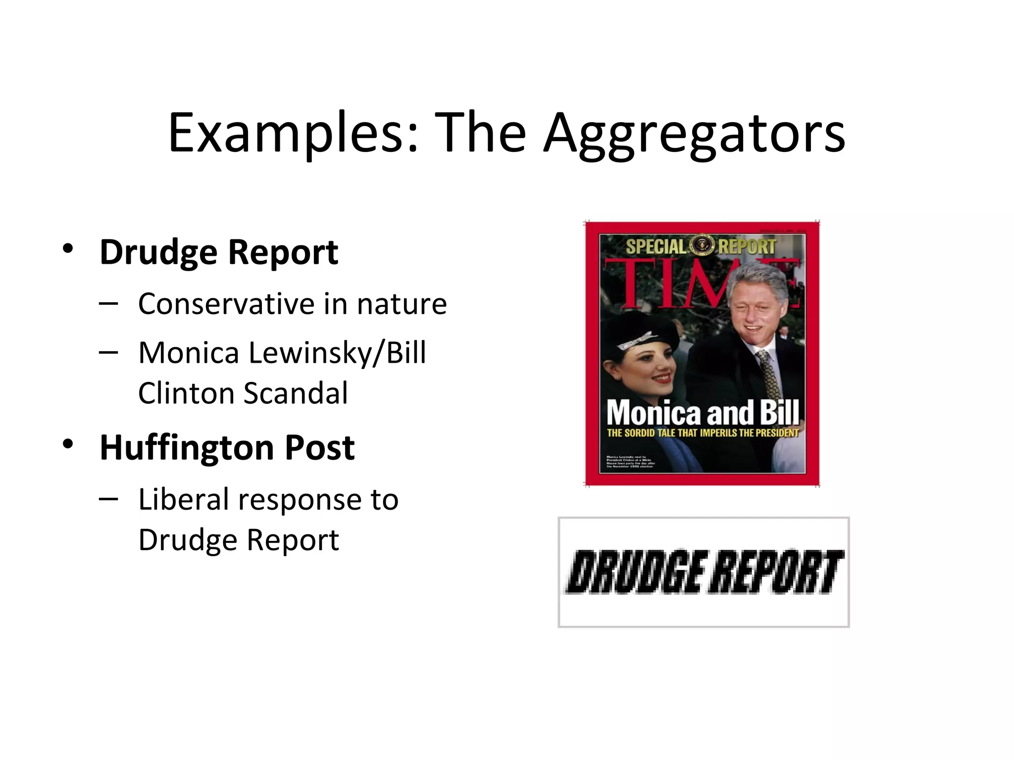 Examples: The Aggregators
• Drudge Report
– Conservative in nature
– Monica Lewinsky/Bill
Clinton Scandal
• Huffington Post
– Liberal response to
Drudge Report
 