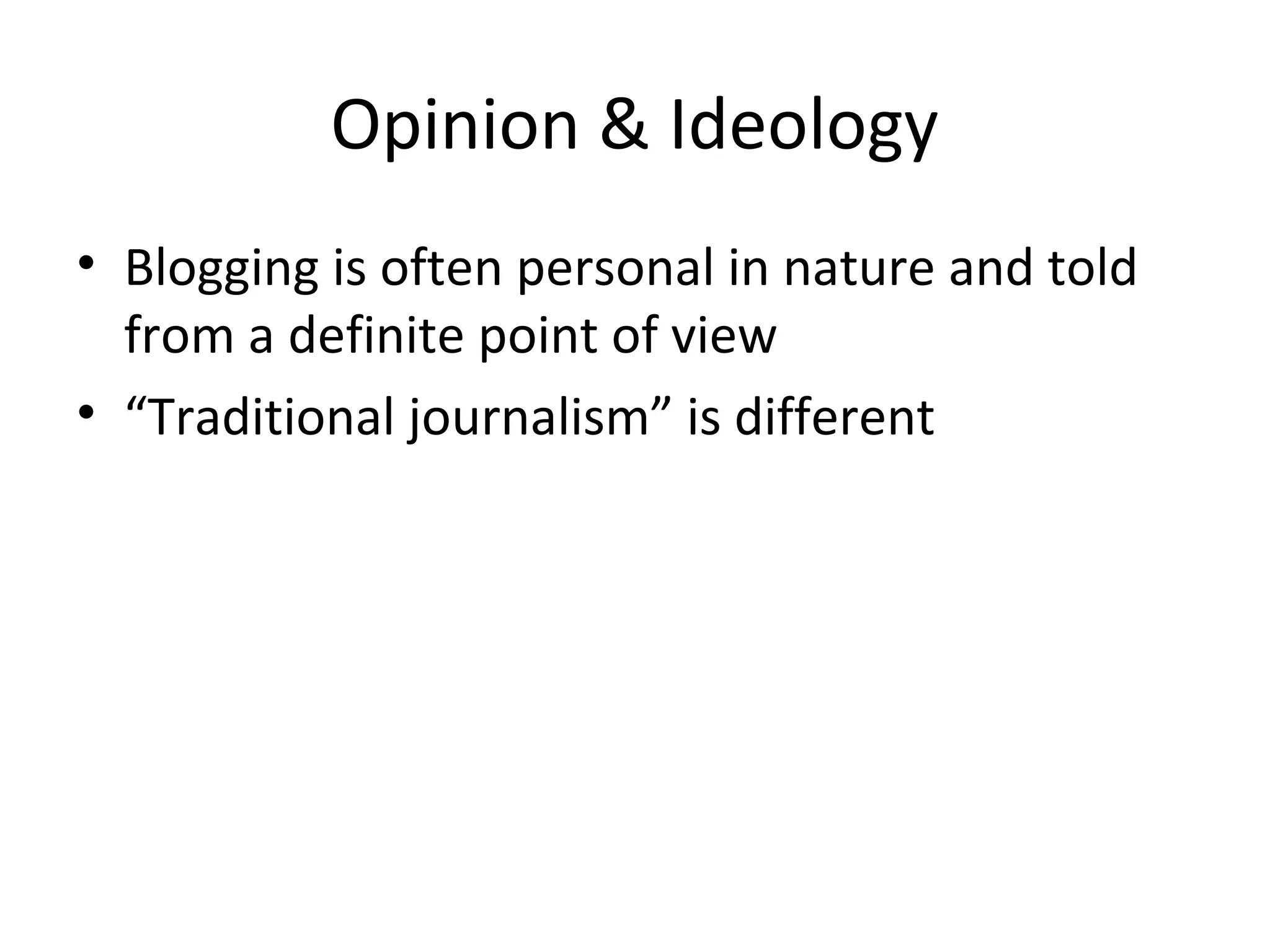 Opinion & Ideology
• Blogging is often personal in nature and told
from a definite point of view
• “Traditional journalism” is different
 