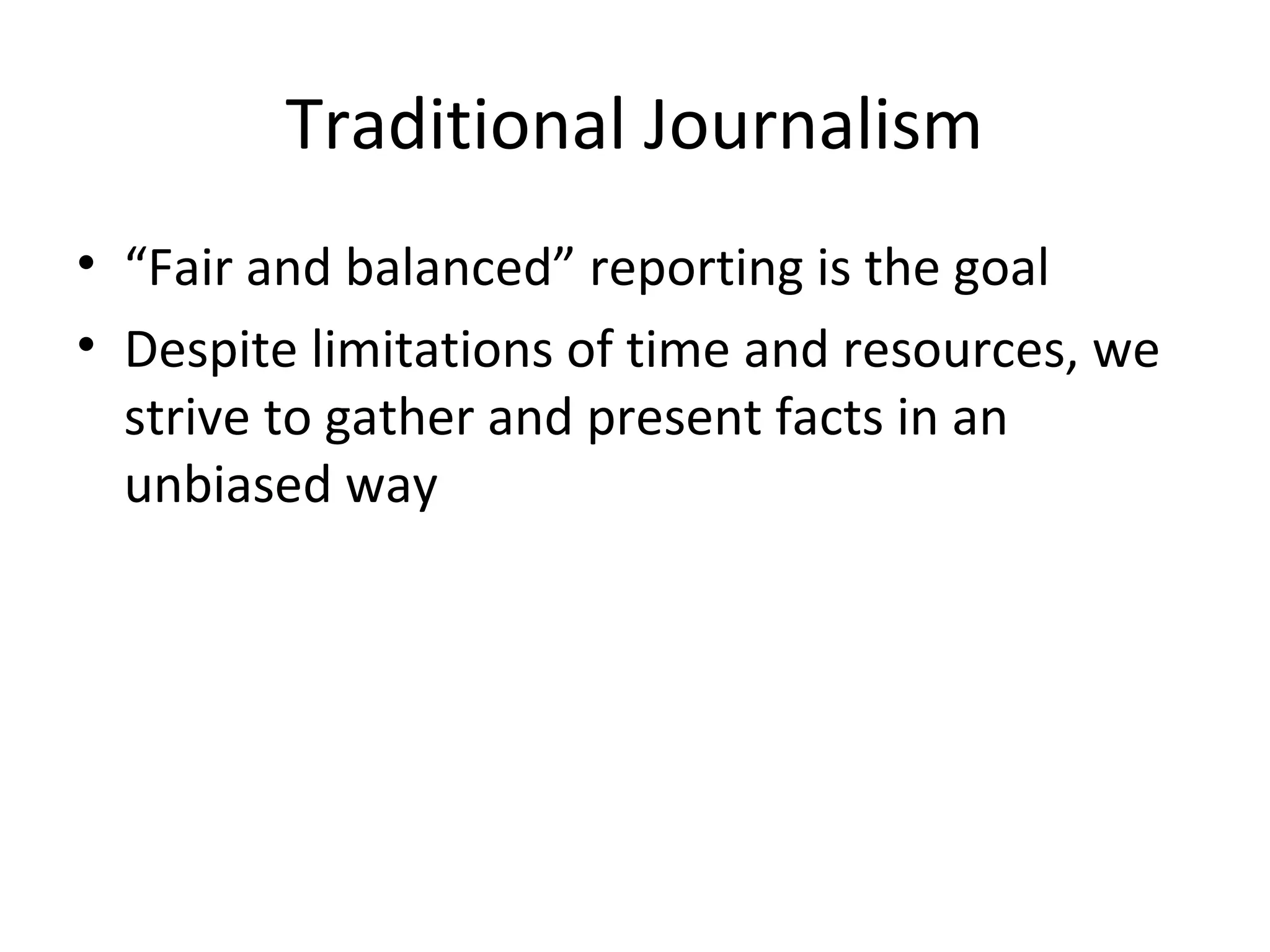 Traditional Journalism
• “Fair and balanced” reporting is the goal
• Despite limitations of time and resources, we
strive to gather and present facts in an
unbiased way
 