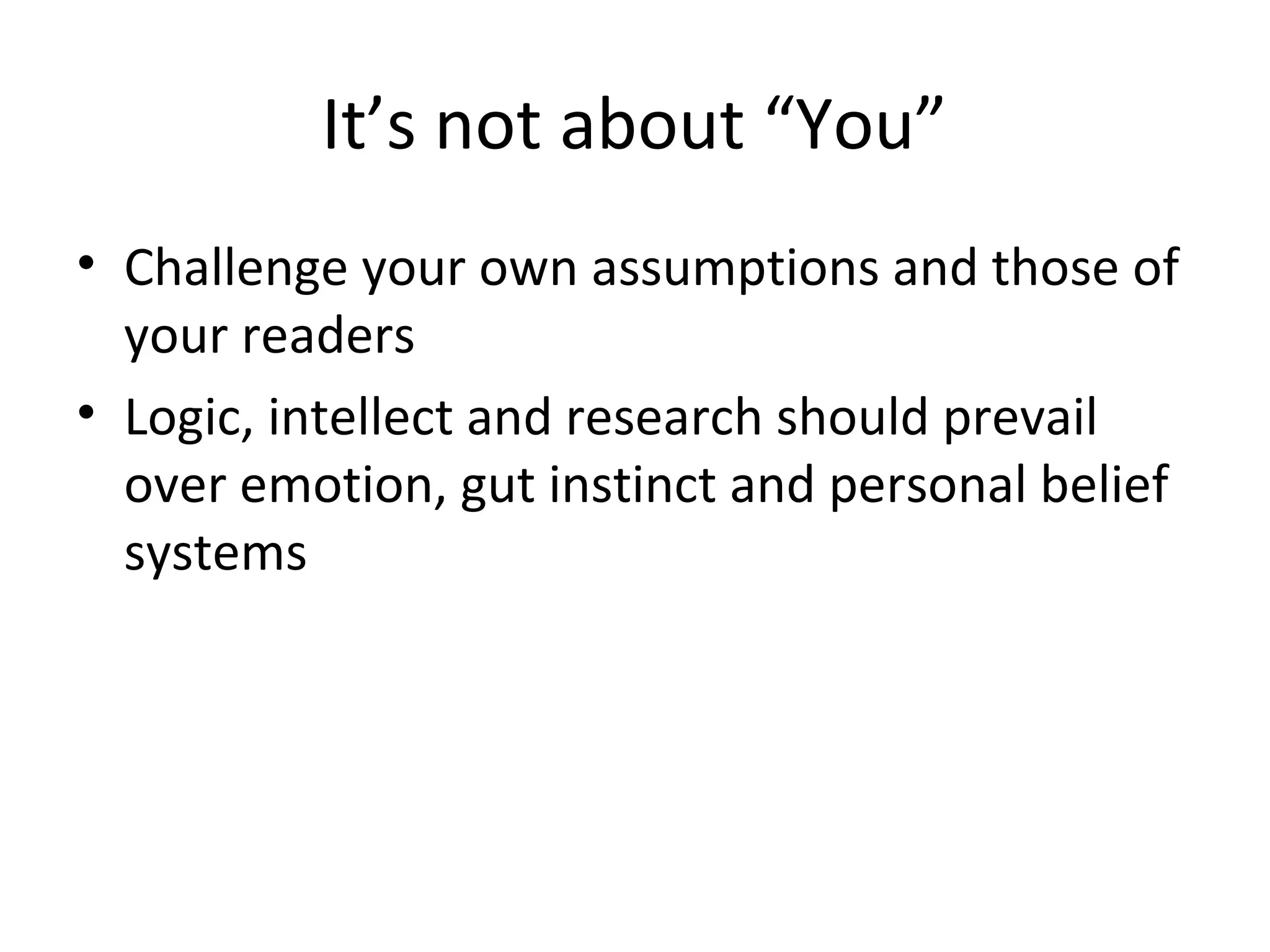 It’s not about “You”
• Challenge your own assumptions and those of
your readers
• Logic, intellect and research should prevail
over emotion, gut instinct and personal belief
systems
 