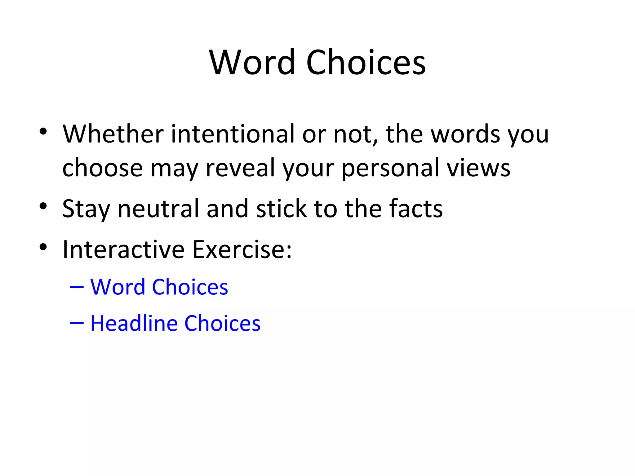 Word Choices
• Whether intentional or not, the words you
choose may reveal your personal views
• Stay neutral and stick to the facts
• Interactive Exercise:
– Word Choices
– Headline Choices
 