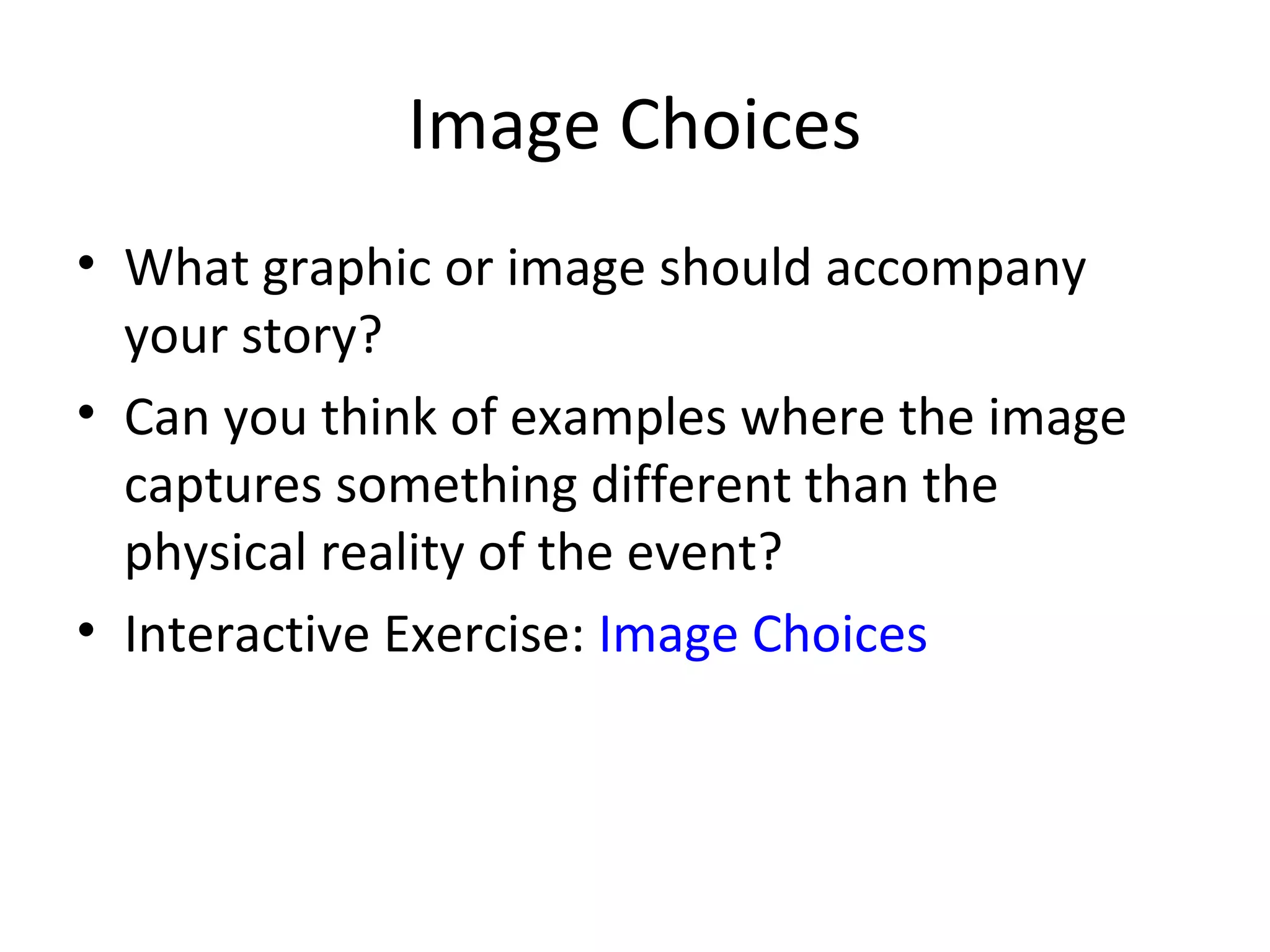 Image Choices
• What graphic or image should accompany
your story?
• Can you think of examples where the image
captures something different than the
physical reality of the event?
• Interactive Exercise: Image Choices
 