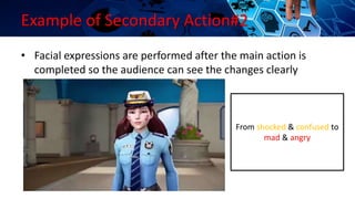 Example of Secondary Action#2
• Facial expressions are performed after the main action is
completed so the audience can see the changes clearly
From shocked & confused to
mad & angry
 