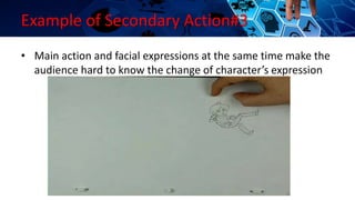 Example of Secondary Action#3
• Main action and facial expressions at the same time make the
audience hard to know the change of character’s expression
 