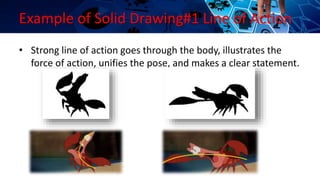 Example of Solid Drawing#1 Line of Action
• Strong line of action goes through the body, illustrates the
force of action, unifies the pose, and makes a clear statement.
 