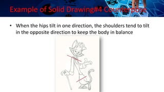 Example of Solid Drawing#4 Counterpose
• When the hips tilt in one direction, the shoulders tend to tilt
in the opposite direction to keep the body in balance
 