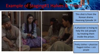 Example of Staging#1 Halves & Thirds
A physician is trying to
help the sick people
by treating them
inside the prison.
This shot is from the
Korean drama
Hwarang Episode 14
Pretty clothes = physician
Ragged clothes = sick
people
 