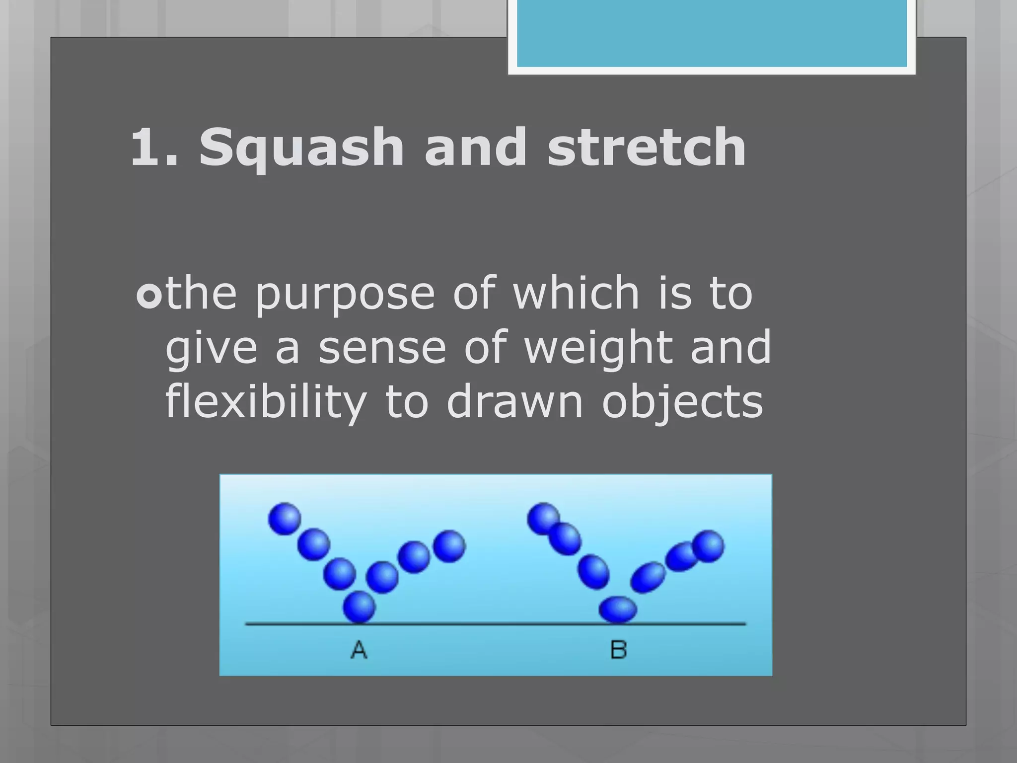 1. Squash and stretch
the purpose of which is to
give a sense of weight and
flexibility to drawn objects
 