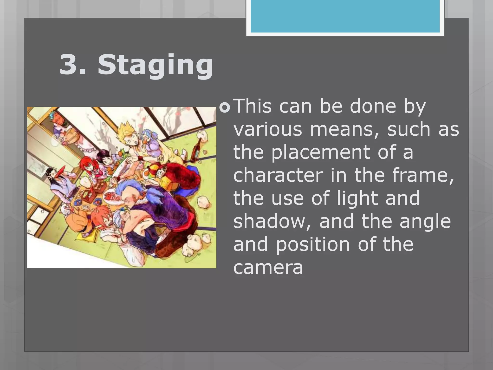 3. Staging
This can be done by
various means, such as
the placement of a
character in the frame,
the use of light and
shadow, and the angle
and position of the
camera
 