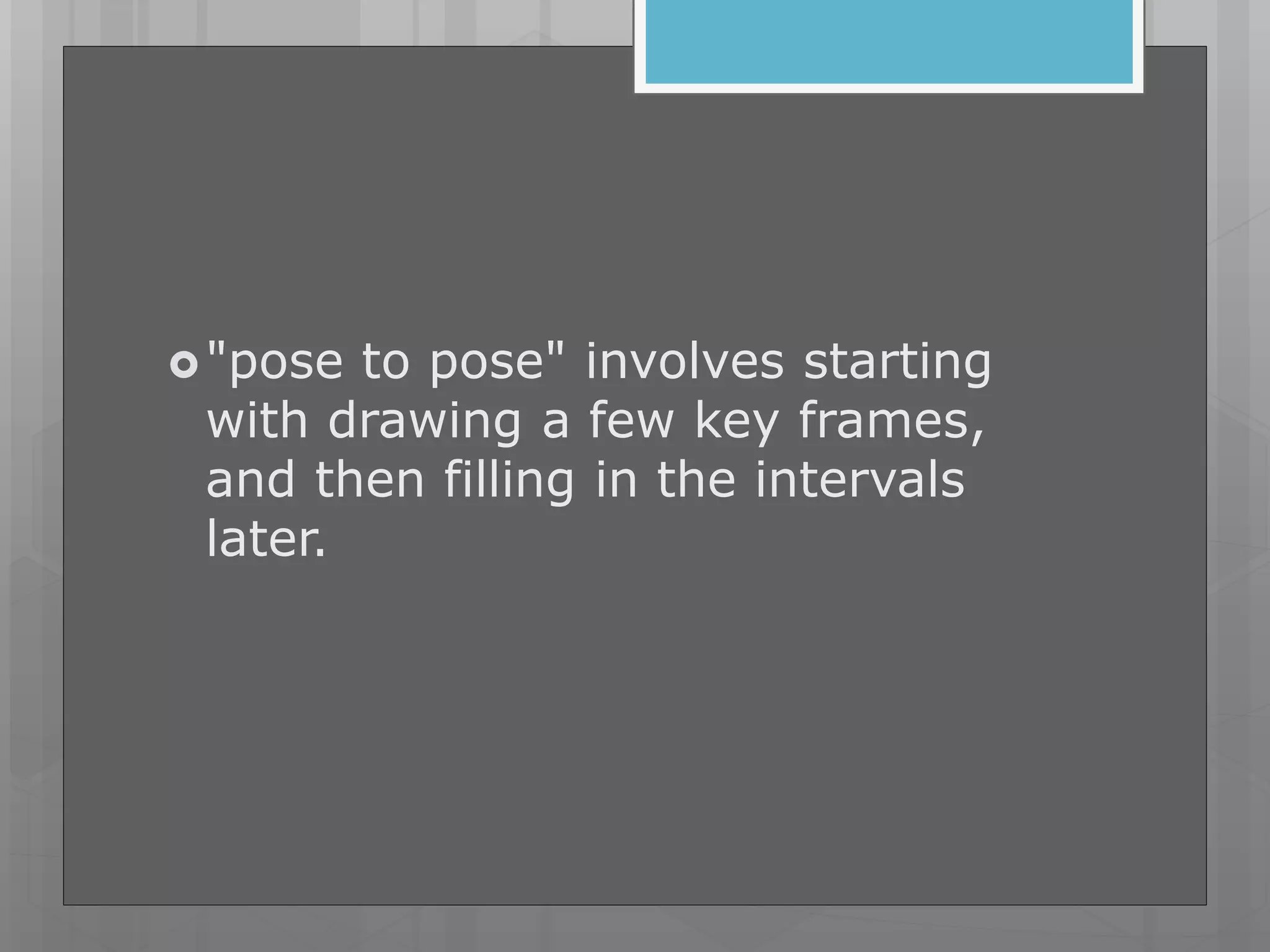 "pose to pose" involves starting
with drawing a few key frames,
and then filling in the intervals
later.
 