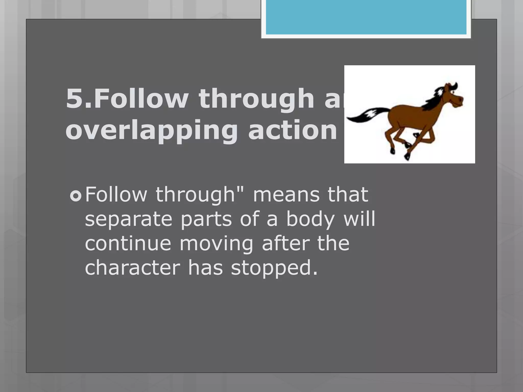 5.Follow through and
overlapping action
Follow through" means that
separate parts of a body will
continue moving after the
character has stopped.
 