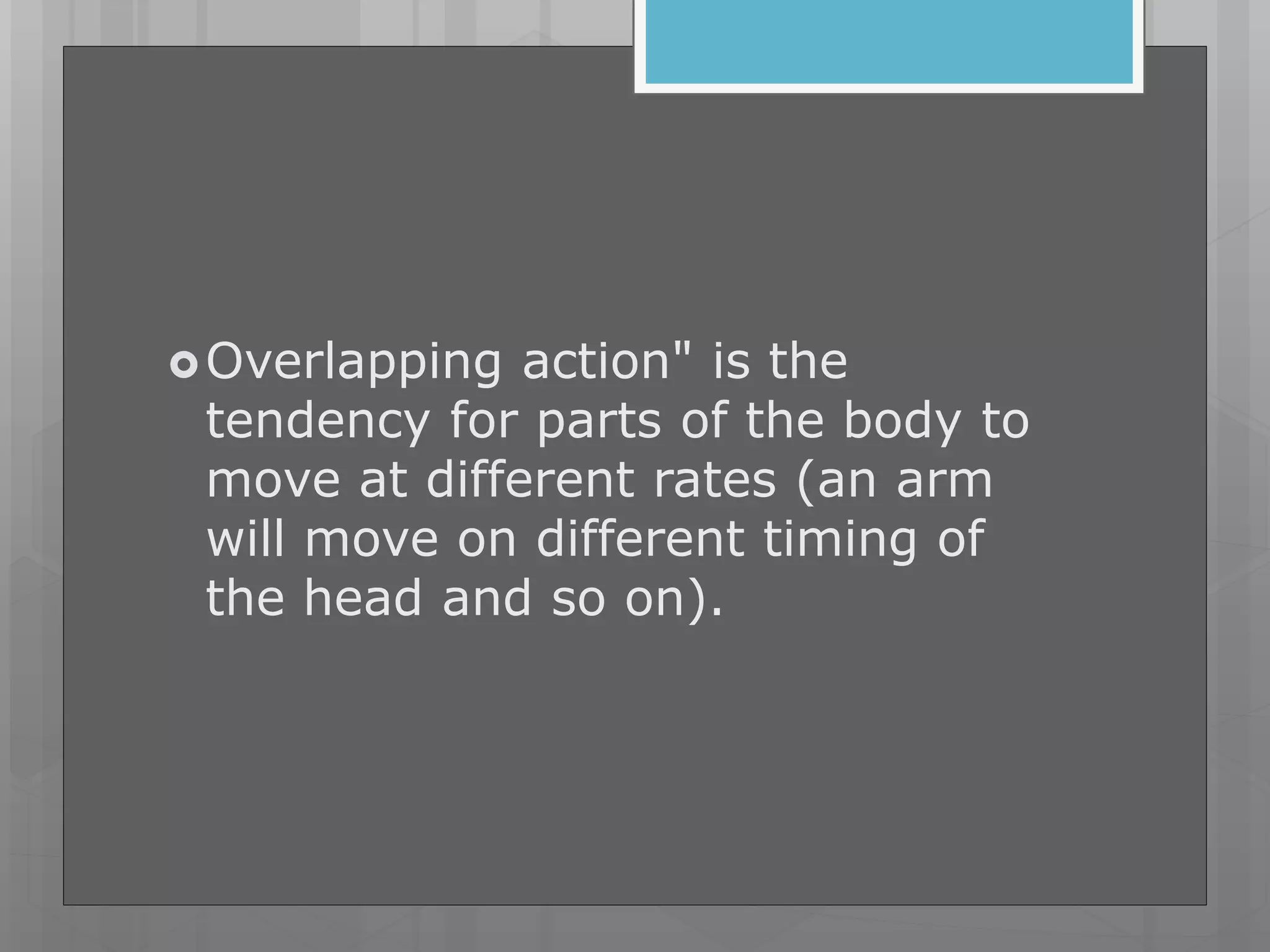 Overlapping action" is the
tendency for parts of the body to
move at different rates (an arm
will move on different timing of
the head and so on).
 