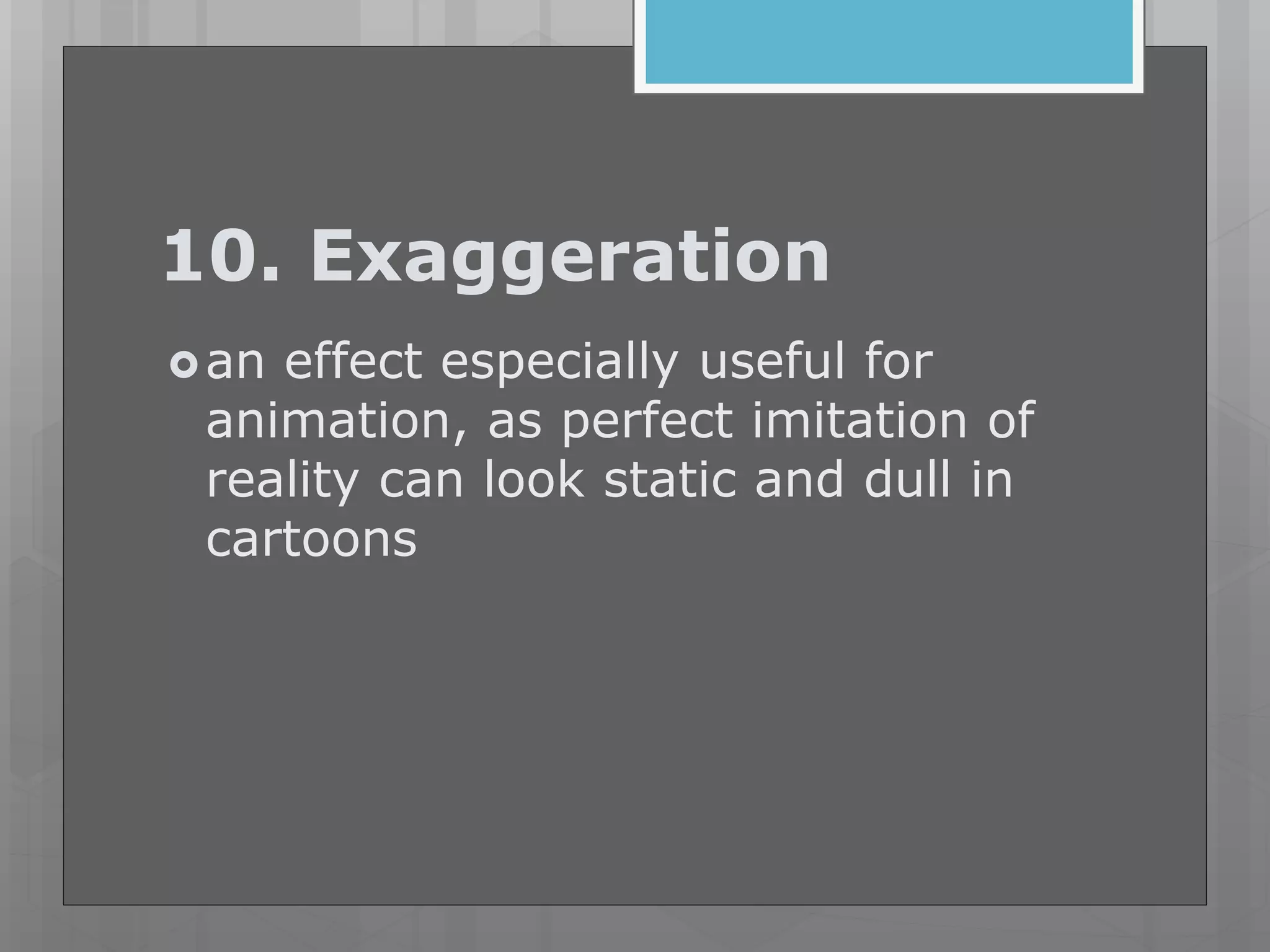 10. Exaggeration
an effect especially useful for
animation, as perfect imitation of
reality can look static and dull in
cartoons
 