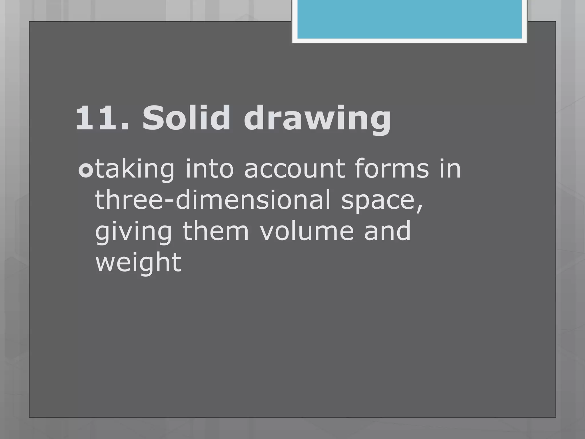 11. Solid drawing
taking into account forms in
three-dimensional space,
giving them volume and
weight
 