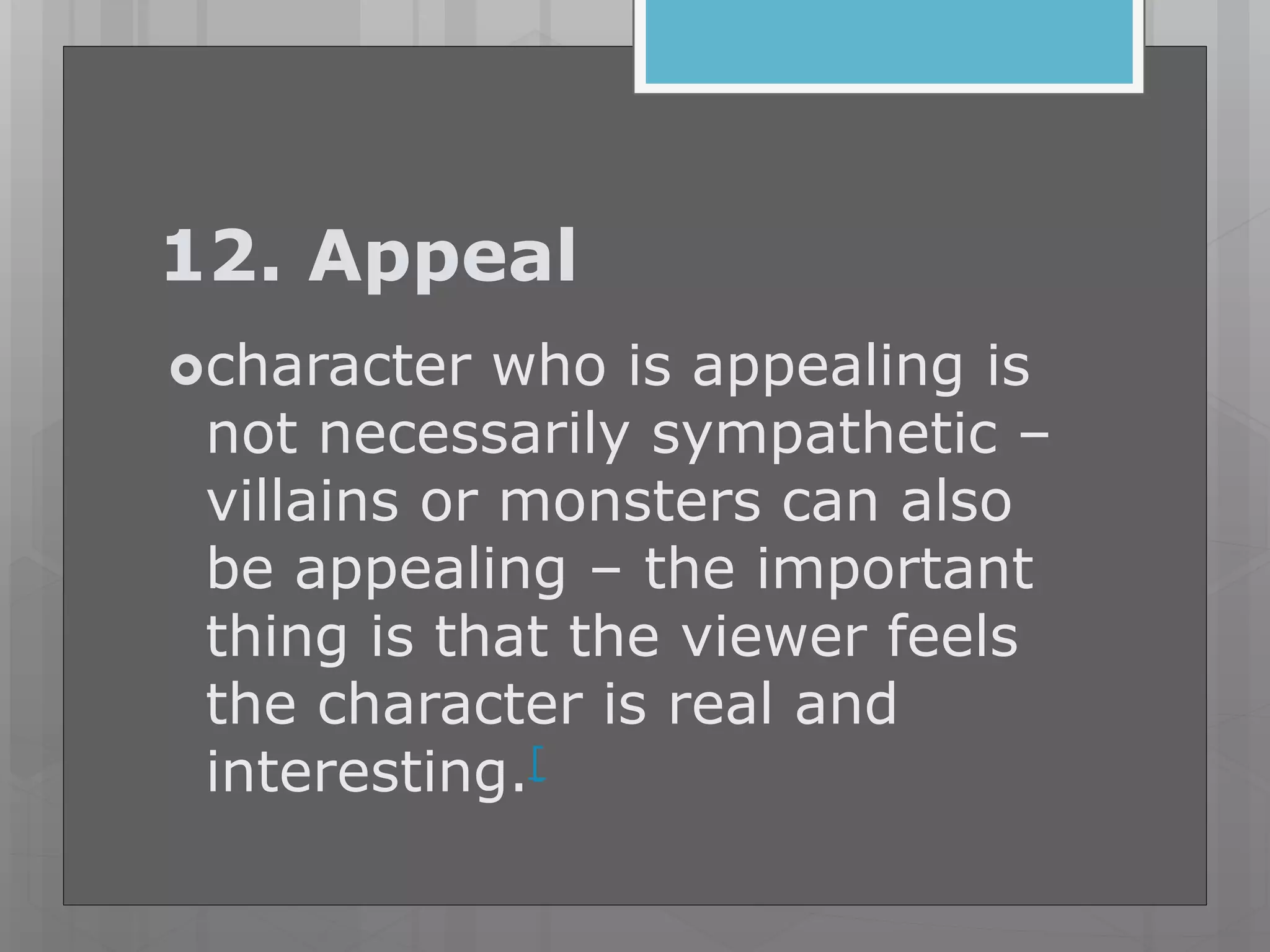 12. Appeal
character who is appealing is
not necessarily sympathetic –
villains or monsters can also
be appealing – the important
thing is that the viewer feels
the character is real and
interesting.[
 