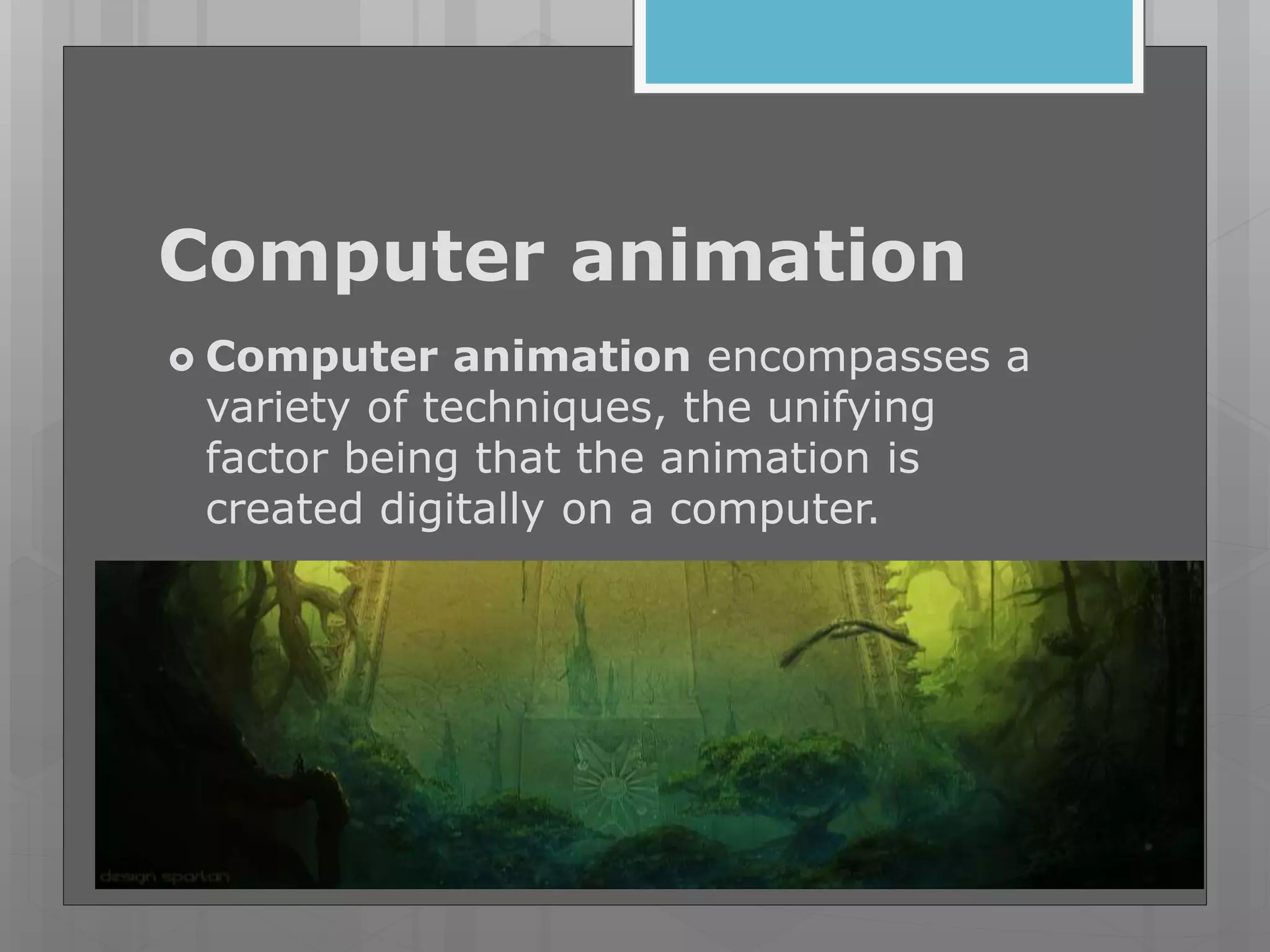 Computer animation
 Computer animation encompasses a
variety of techniques, the unifying
factor being that the animation is
created digitally on a computer.
 