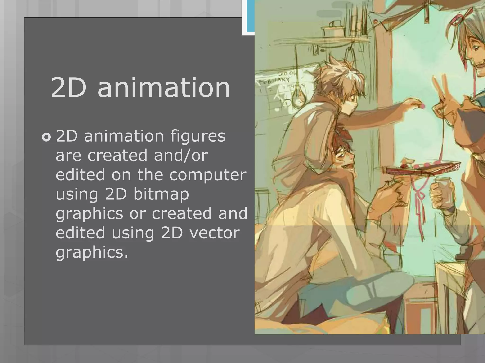 2D animation
 2D animation figures
are created and/or
edited on the computer
using 2D bitmap
graphics or created and
edited using 2D vector
graphics.
 