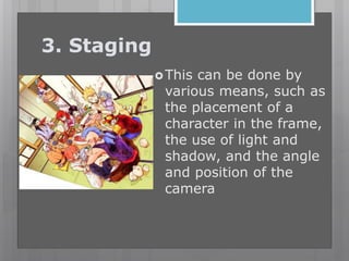3. Staging
This can be done by
various means, such as
the placement of a
character in the frame,
the use of light and
shadow, and the angle
and position of the
camera
 