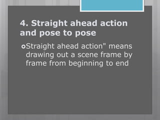 4. Straight ahead action
and pose to pose
Straight ahead action" means
drawing out a scene frame by
frame from beginning to end
 