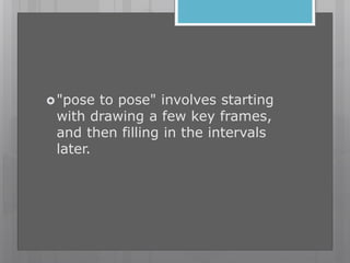 "pose to pose" involves starting
with drawing a few key frames,
and then filling in the intervals
later.
 