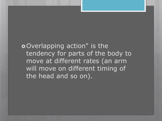 Overlapping action" is the
tendency for parts of the body to
move at different rates (an arm
will move on different timing of
the head and so on).
 