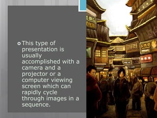  This type of
presentation is
usually
accomplished with a
camera and a
projector or a
computer viewing
screen which can
rapidly cycle
through images in a
sequence.
 