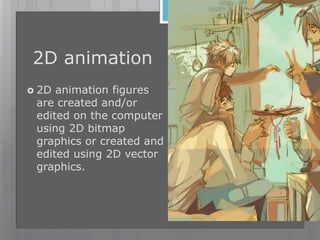 2D animation
 2D animation figures
are created and/or
edited on the computer
using 2D bitmap
graphics or created and
edited using 2D vector
graphics.
 